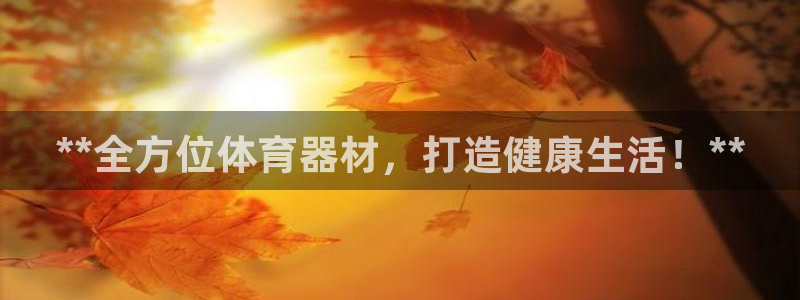 耀世国际平台正规吗可靠吗安全吗：**全方位体育器材，