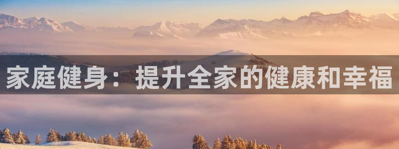 耀世娱乐是正规还是仿：家庭健身：提升全家的健康和幸福