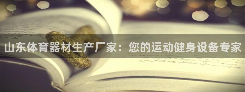 耀世平台登陆：山东体育器材生产厂家：您的运动健身设备专家