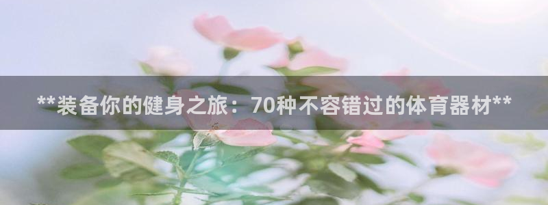 耀世平台app下载官网：**装备你的健身之旅：70种不容错过