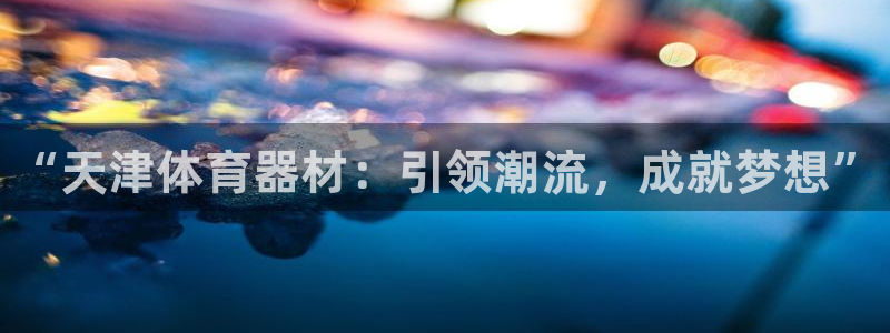 耀世娱乐注册入口官网：“天津体育器材：引领潮流，成就