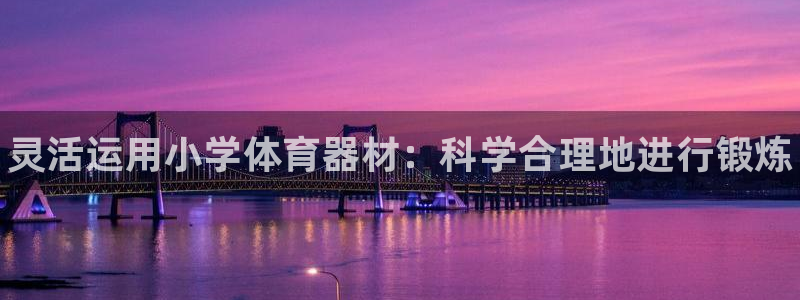 耀世平台告7O777：灵活运用小学体育器材：科学合理地进行锻