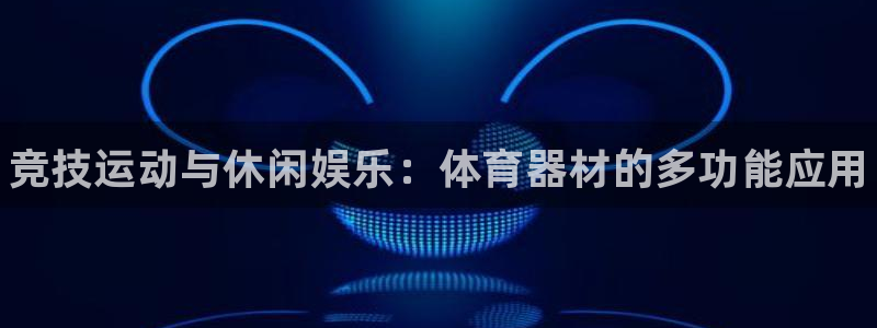 耀世娱乐安全吗可信吗：竞技运动与休闲娱乐：体育器材的多功能应