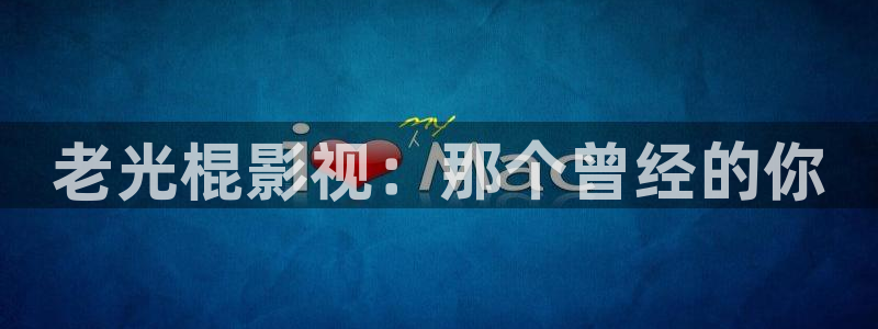 天狼影院理论在线播放：老光棍影视：那个曾经的你