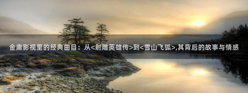 天狼影院高清电视剧：金庸影视里的经典曲目：从<射雕英雄传>到<雪山飞狐>,其背后的故事与情感