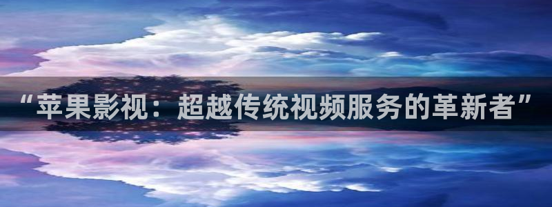 入青云天狼影院在线观看：“苹果影视：超越传统视频服务的革新者”
