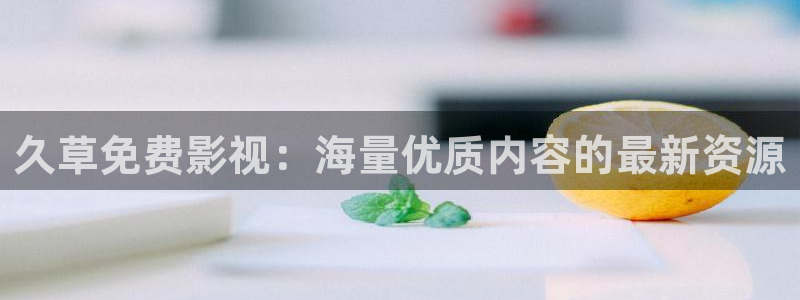 天狼影视官网：久草免费影视：海量优质内容的最新资源